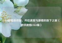 CSGO跑酷地铁图，开启速度与激情的地下之旅（地铁跑酷CSGO版）
