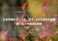 王者荣耀欢乐三人组，茄子、PDD与王者世界碰撞，茄子所属战队揭秘