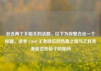 包含两个不相关的话题，以下为你整合出一个标题，逐梦 CSGO 王者段位的热血之路与乙肝患者能否吃茄子的疑问