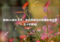 探秘LOL超长文件，背后奥秘与对英雄联盟文件大小的影响