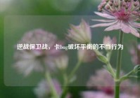 逆战保卫战，卡bug破坏平衡的不当行为