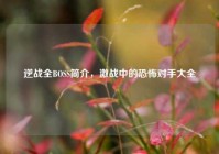 逆战全BOSS简介，激战中的恐怖对手大全