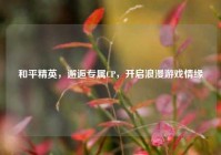 和平精英，邂逅专属CP，开启浪漫游戏情缘