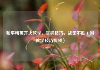 和平精英开火教学，掌握技巧，战无不胜（附教学技巧视频）