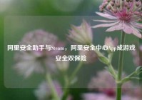 阿里安全助手与Steam，阿里安全中心App成游戏安全双保险
