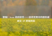 警惕！Steam 劫持软件——游戏世界中的隐形威胁及 API 教程风险