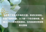 包含两个关联性不高的主题，表述比较混乱，若强行提炼标题，以下是一个综合版标题，韩国LOL Watch成电竞新潮流，在线高清免费看韩影完整版