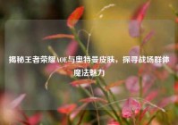 揭秘王者荣耀AOE与奥特曼皮肤，探寻战场群体魔法魅力
