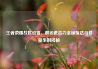 王者荣耀战区设置，解锁低战力拿标玩法与日期限制揭秘