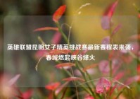 英雄联盟昆明女子精英挑战赛最新赛程表来袭，春城燃起峡谷烽火