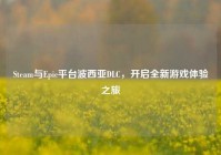 Steam与Epic平台波西亚DLC，开启全新游戏体验之旅