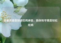 超便宜键盘按键吃鸡神器，助你和平精英轻松吃鸡