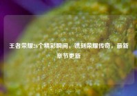 王者荣耀26个精彩瞬间，镌刻荣耀传奇，最新章节更新