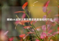 揭秘LOL皮肤泛黄及黄皮肤英雄应对方法
