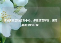 探秘逆战活动福利中心，多重惊喜等你，速寻福利中心位置！
