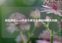 轻松绑定Steam手机令牌及交易时间相关问题