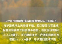 ca722航班回国经过与前面警惕Delta CSGO骗子，守护游戏净土关联性不强，若以整体内容生成标题会显得突兀且表意不连贯，若仅围绕警惕Delta CSGO骗子，守护游戏净土，合适的标题可为，警惕Delta CSGO骗子，守护游戏纯净环境