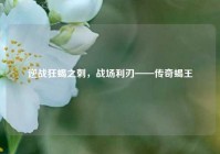 逆战狂蝎之刺，战场利刃——传奇蝎王