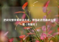 逆战完整伴奏歌词大全，带你走进热血战斗世界（附图片）