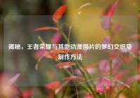 揭秘，王者荣耀与其他动漫图片的梦幻交织及制作方法