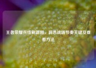 王者荣耀兵线刷新图，洞悉战场节奏关键及查看方法