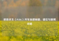 绝地求生（PUBG）开车加速秘籍，键位与驰骋攻略