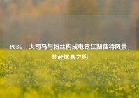 PUBG，大司马与粉丝构成电竞江湖独特风景，共赴比赛之约