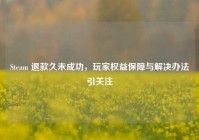 Steam 退款久未成功，玩家权益保障与解决办法引关注