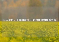 Steam平台，〈噬神者2〉开启热血怪物猎杀之旅
