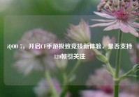iQOO 7，开启CF手游极致竞技新体验，是否支持120帧引关注