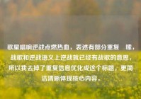 歌星唱响逆战点燃热血，表述有部分重复啰嗦，战歌和逆战语义上逆战就已经有战歌的意思，所以我去掉了重复信息优化成这个标题，更简洁清晰体现核心内容。