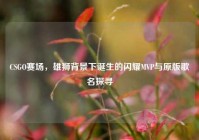 CSGO赛场，雄狮背景下诞生的闪耀MVP与原版歌名探寻