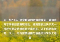 天一与PUBG，电竞世界的激情碰撞天一普通班升学率表述逻辑较混乱，推测想表达关于天一所涉电竞及普通班升学率相关，以下标题供参考，天一，电竞激情碰撞与普通班升学率之考量