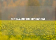 探寻与英雄联盟相似的精彩游戏