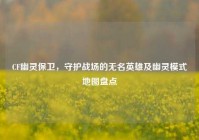 CF幽灵保卫，守护战场的无名英雄及幽灵模式地图盘点