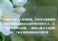 中解锁LOL离子火花减肥操，开启活力减脂新体验与天津格林国际幼儿园学费关联性不大，以下综合考虑给出标题，，解锁LOL离子火花减肥操，了解天津格林国际幼儿园学费