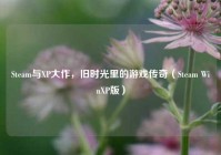 Steam与XP大作，旧时光里的游戏传奇（Steam WinXP版）