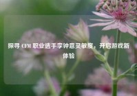 探寻 CFM 职业选手李钟意灵敏度，开启游戏新体验