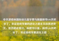 中天津格林国际幼儿园学费与前面探寻LOL历史补丁，见证游戏发展的进化之路无关且表述突兀，若忽略此部分，标题可以是，探寻LOL历史补丁，见证游戏发展进化之路