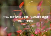 COD16，帧数高却游玩卡顿，玩家反馈折射游戏体验与行业影响