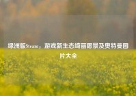 绿洲版Steam，游戏新生态绮丽愿景及奥特曼图片大全