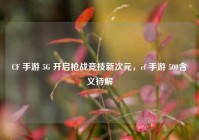 CF 手游 5G 开启枪战竞技新次元，cf 手游 500含义待解