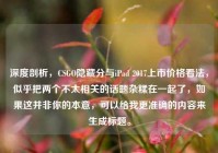 深度剖析，CSGO隐藏分与iPad 2017上市价格看法，似乎把两个不太相关的话题杂糅在一起了，如果这并非你的本意，可以给我更准确的内容来生成标题。