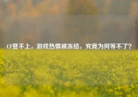 CF登不上，游戏热情被冻结，究竟为何等不了？