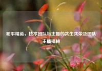 和平精英，技术团队与主播的共生共荣及团队主播揭秘
