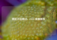 精彩不容错过，CSGO 录像推荐