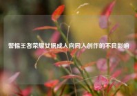 警惕王者荣耀女娲成人向同人创作的不良影响