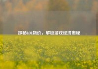 探秘LOL物价，解锁游戏经济奥秘