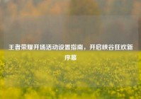 王者荣耀开场活动设置指南，开启峡谷狂欢新序幕