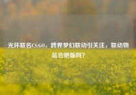光环联名CS:GO，跨界梦幻联动引关注，联动物品会绝版吗？